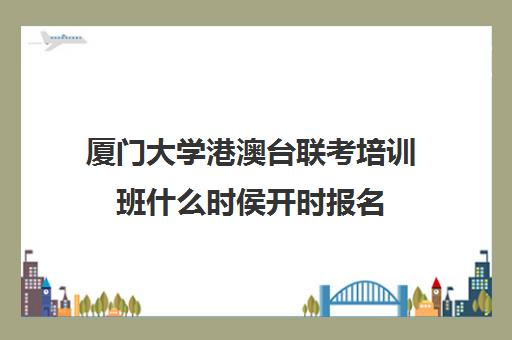 厦门大学港澳台联考培训班什么时侯开时报名(厦门大学港澳台联考培训班)