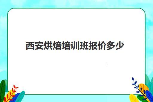 西安烘焙培训班报价多少(西安专业的烘焙学校有哪些)