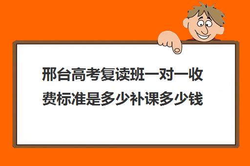 邢台高考复读班一对一收费标准是多少补课多少钱一小时(复读学校学费一般标准)