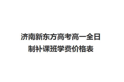 济南新东方高考高一全日制补课班学费价格表(济南新东方一对一收费价格表)