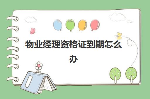 物业经理资格证到期怎么办(物业经理证报考官网)