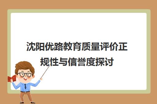 沈阳优路教育质量评价正规性与信誉度探讨