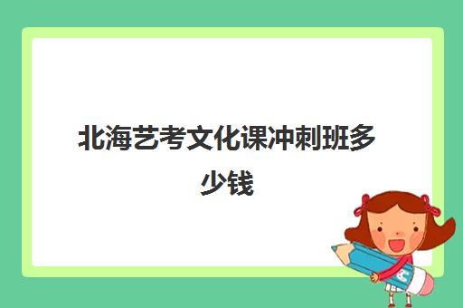 北海艺考文化课冲刺班多少钱(广西艺考培训机构排行榜前十)