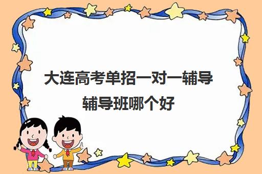 大连高考单招一对一辅导辅导班哪个好(大连全日制高三封闭辅导班)