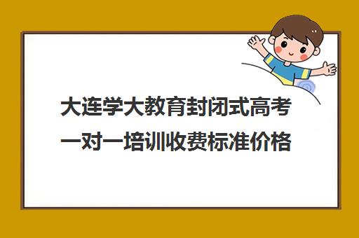 大连学大教育封闭式高考一对一培训收费标准价格一览(大连一对一补课收费标准)