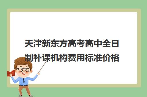 天津新东方高考高中全日制补课机构费用标准价格表(小学一对一补课价格表)