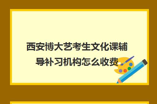 西安博大艺考生文化课辅导补习机构怎么收费