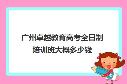 广州卓越教育高考全日制培训班大概多少钱(卓越高考复读多少钱一年)