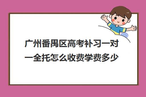 广州番禺区高考补习一对一全托怎么收费学费多少钱