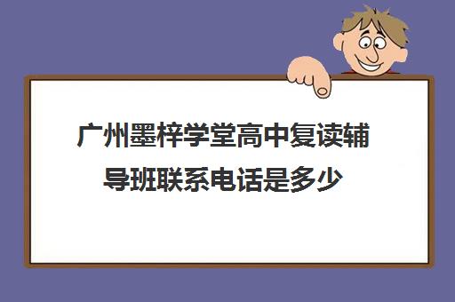 广州墨梓学堂高中复读辅导班联系电话是多少(广州哪里可以复读高三)