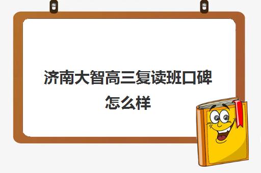 济南大智高三复读班口碑怎么样(济南大智学校怎么样)