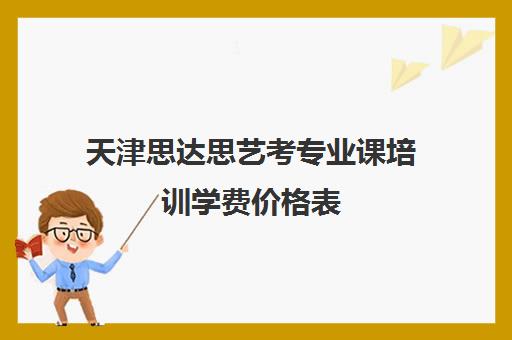 天津思达思艺考专业课培训学费价格表(艺考培训学校)