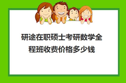 研途在职硕士考研数学全程班收费价格多少钱（在职研究生考数学吗）