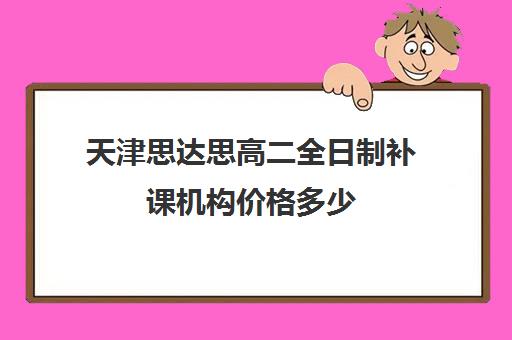 天津思达思高二全日制补课机构价格多少(天津一对一辅导价格表)