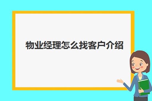 物业经理怎么找客户介绍(物业管家向业主的自我介绍话术)