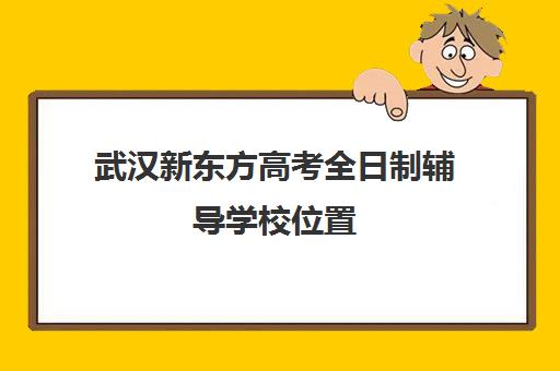 武汉新东方高考全日制辅导学校位置(新东方高三全托班费用大概)