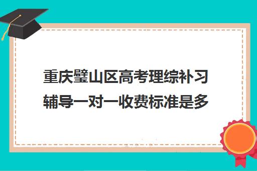 重庆璧山区高考理综补习辅导一对一收费标准是多少补课多少钱一小时