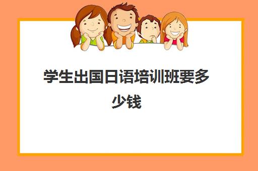 学生出国日语培训班要多少钱(报一个日语班要多少钱)