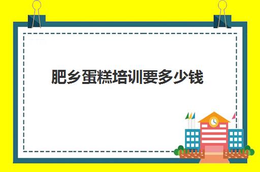 肥乡蛋糕培训要多少钱(西点蛋糕培训大概需要多少钱)