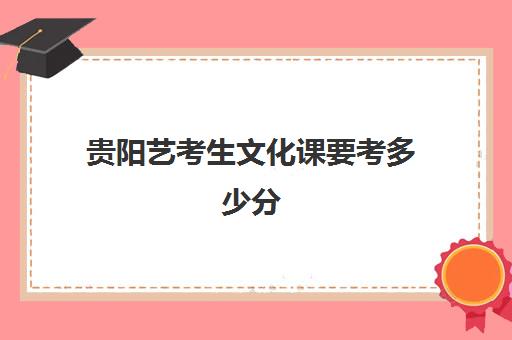 贵阳艺考生文化课要考多少分(贵州艺考生可以报考哪些学校)