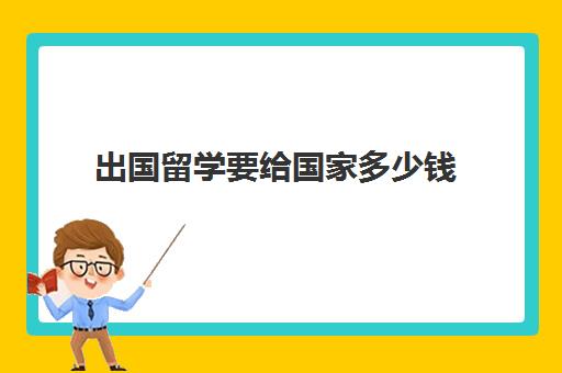 出国留学要给国家多少钱(出国需要多少钱才可以)