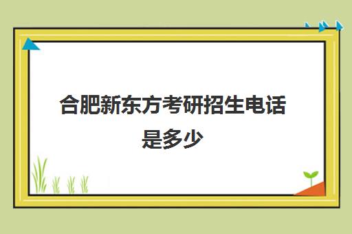 合肥新东方考研招生电话是多少(新东方合肥校区电话)