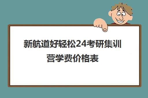 新航道好轻松24考研集训营学费价格表（新东方考研价格表）