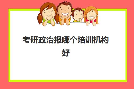 考研政治报哪个培训机构好(考研政治冲刺班听谁的)