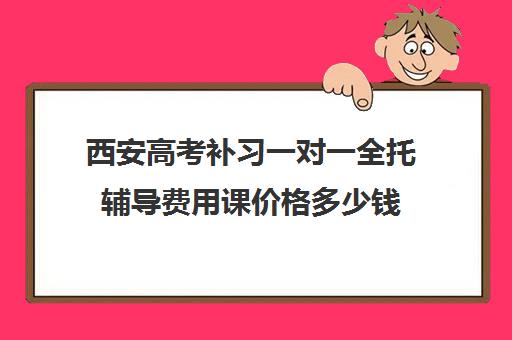 西安高考补习一对一全托辅导费用课价格多少钱