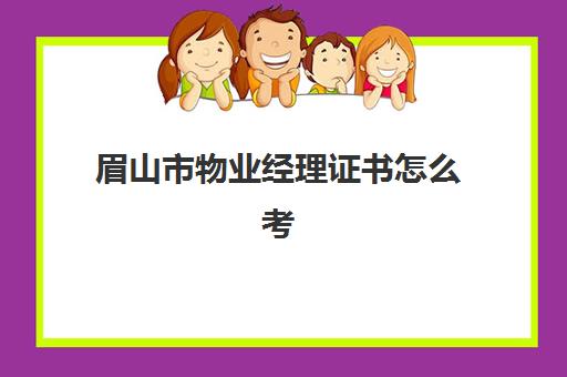 眉山市物业经理证书怎么考(从事物业管理需要什么证书)