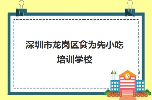 深圳市龙岗区食为先小吃培训学校(食为先小吃实训机构怎么样)