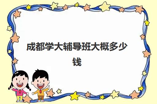 成都学大辅导班大概多少钱(小学辅导班一般多少钱)