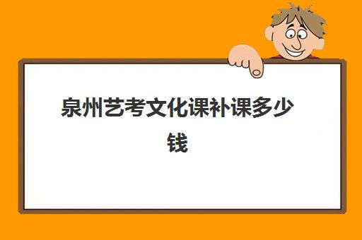 泉州艺考文化课补课多少钱(泉州比较出名的艺术培训机构)