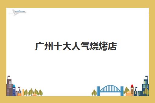 广州十大人气烧烤店(自助烤肉加盟10大品牌)