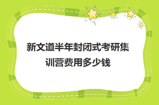 新文道半年封闭式考研集训营费用多少钱（武汉新文道考研集训营）