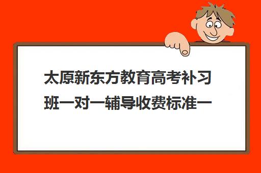 太原新东方教育高考补习班一对一辅导收费标准一览表