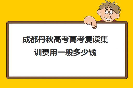 成都丹秋高考高考复读集训费用一般多少钱(成都高三复读学校排名)