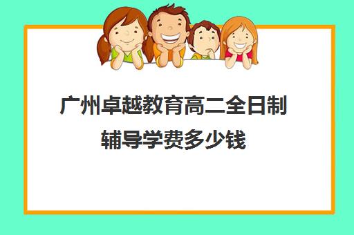 广州卓越教育高二全日制辅导学费多少钱(广州卓越复读)