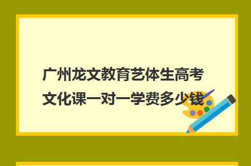 广州龙文教育艺体生高考文化课一对一学费多少钱(广州艺考培训哪家最好)