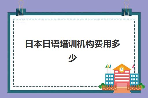 日本日语培训机构费用多少(日语培训机构什么靠谱)