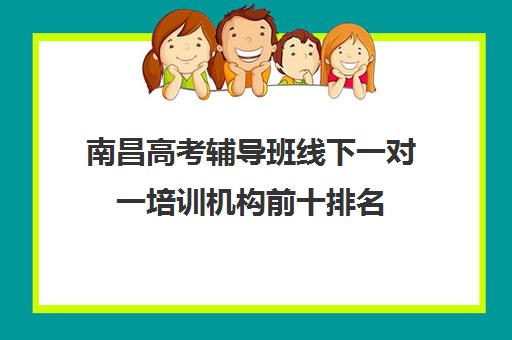 南昌高考辅导班线下一对一培训机构前十排名(初中一对一辅导哪个好)