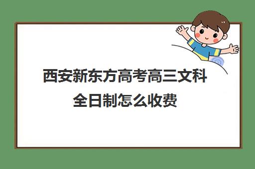 西安新东方高考高三文科全日制怎么收费(新东方高考全日制教学怎么样)