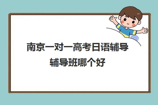 南京一对一高考日语辅导辅导班哪个好(高考日语一对一收费标准)