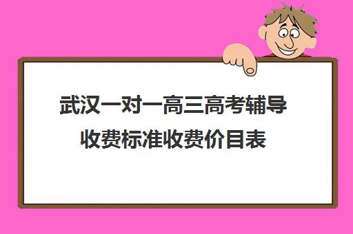 武汉一对一高三高考辅导收费标准收费价目表(高三一对一辅导价格表)