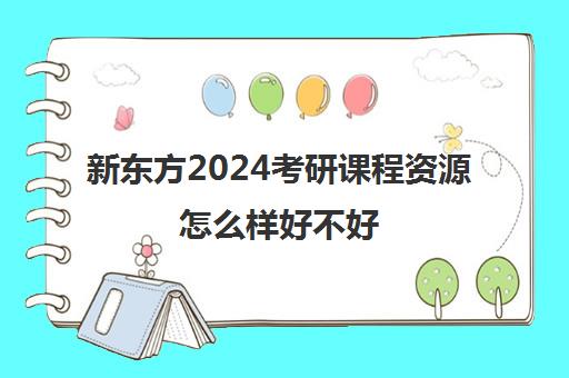 新东方2024考研课程资源怎么样好不好(新东方和中公考研培训哪个好)