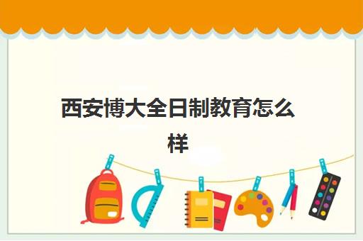 西安博大全日制教育怎么样(西安睿学博思教育咨询有限公司)