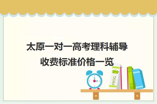 太原一对一高考理科辅导收费标准价格一览(北京家教一对一收费标准)