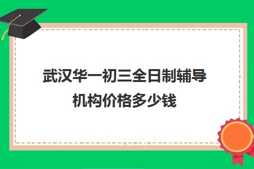 武汉华一初三全日制辅导机构价格多少钱(武汉高三培训机构排名前十)