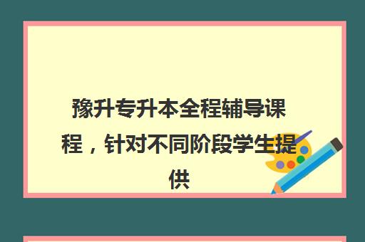 豫升专升本全程辅导课程，针对不同阶段学生提供定制化支持