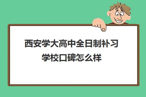 西安学大高中全日制补习学校口碑怎么样